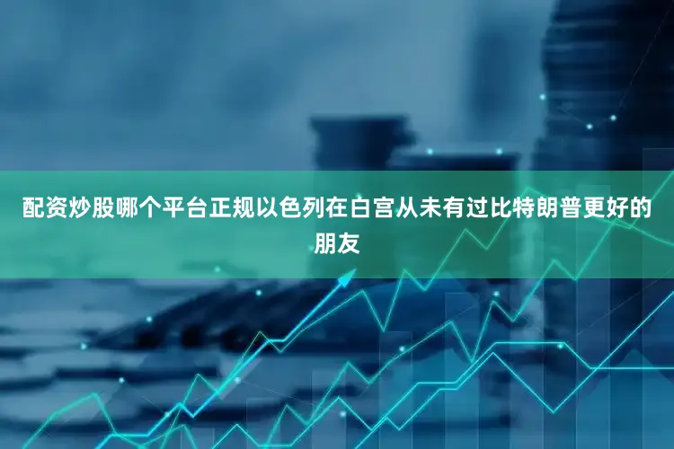 配资炒股哪个平台正规以色列在白宫从未有过比特朗普更好的朋友