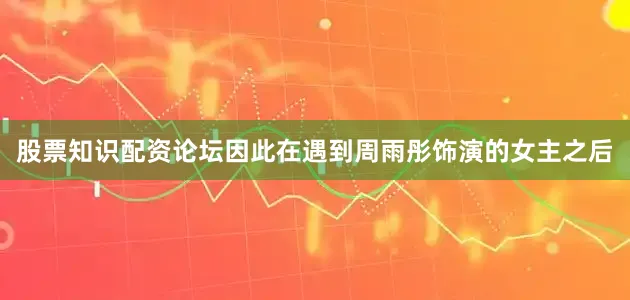 股票知识配资论坛因此在遇到周雨彤饰演的女主之后