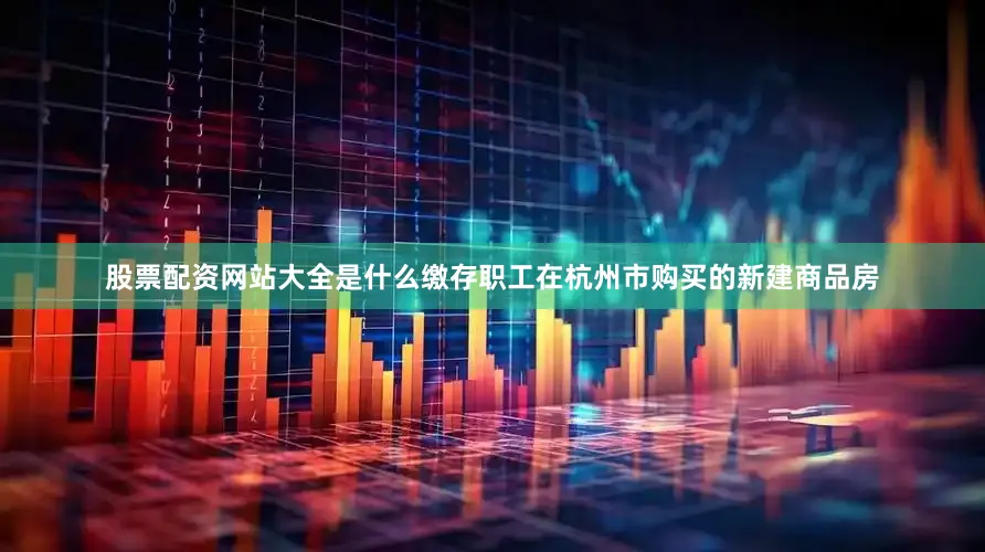 股票配资网站大全是什么缴存职工在杭州市购买的新建商品房