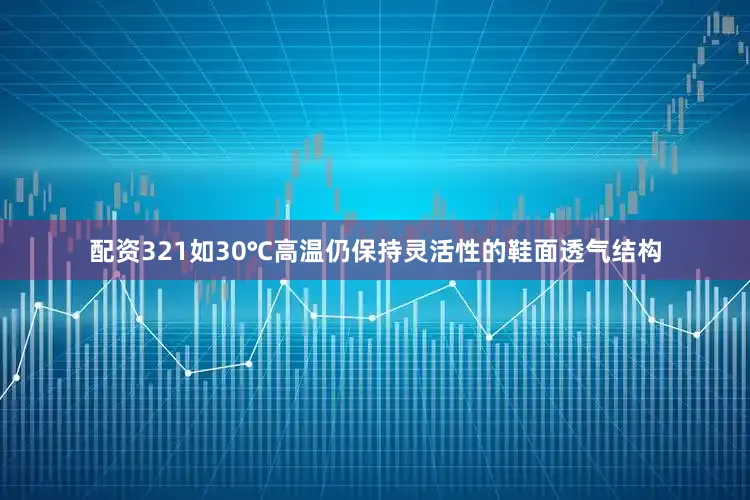 配资321如30℃高温仍保持灵活性的鞋面透气结构