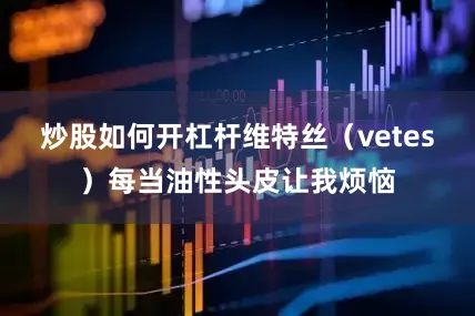 炒股如何开杠杆维特丝（vetes）每当油性头皮让我烦恼