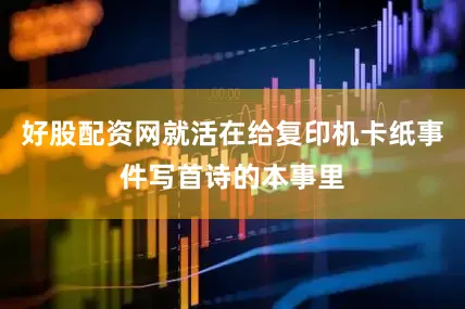 好股配资网就活在给复印机卡纸事件写首诗的本事里