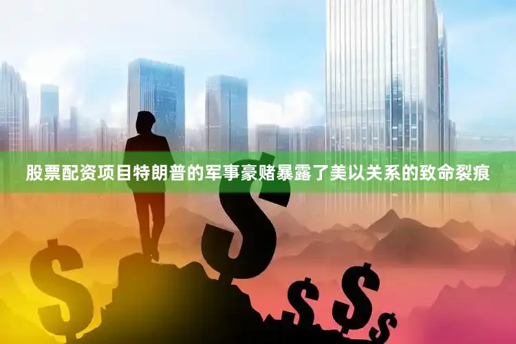 股票配资项目特朗普的军事豪赌暴露了美以关系的致命裂痕