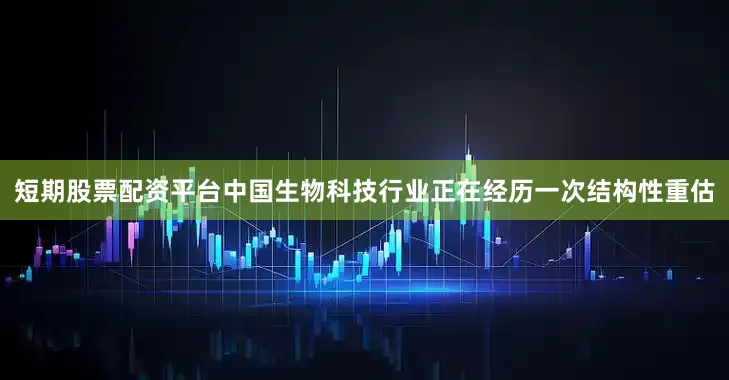 短期股票配资平台中国生物科技行业正在经历一次结构性重估