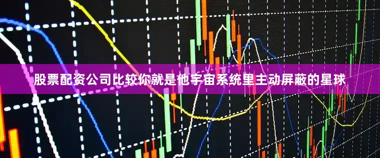 股票配资公司比较你就是他宇宙系统里主动屏蔽的星球