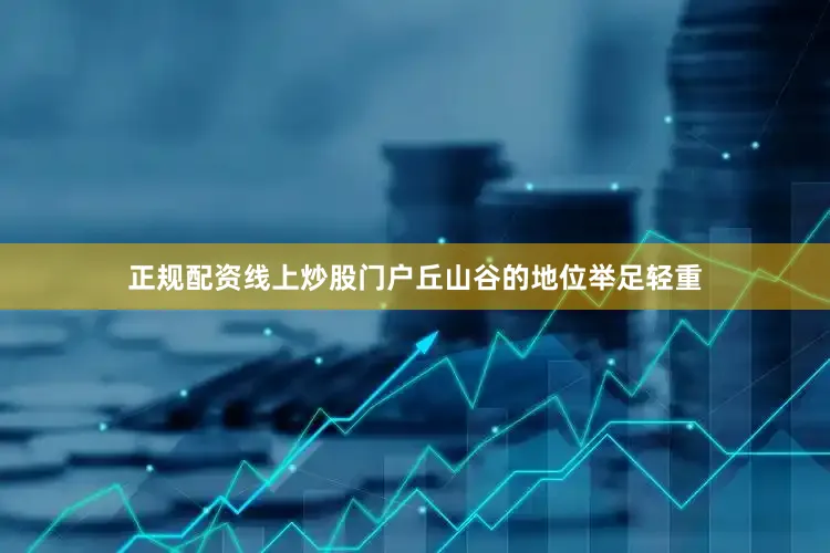 正规配资线上炒股门户丘山谷的地位举足轻重