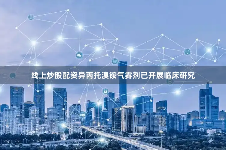 线上炒股配资异丙托溴铵气雾剂已开展临床研究