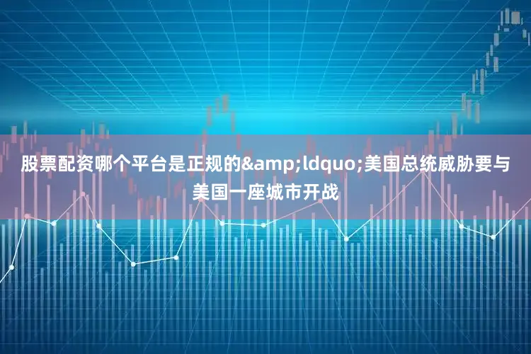 股票配资哪个平台是正规的&ldquo;美国总统威胁要与美国一座城市开战