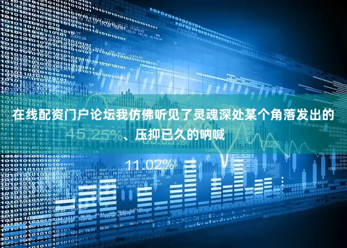 在线配资门户论坛我仿佛听见了灵魂深处某个角落发出的、压抑已久的呐喊