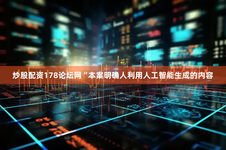 炒股配资178论坛网“本案明确人利用人工智能生成的内容
