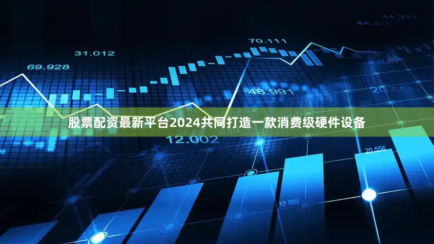 股票配资最新平台2024共同打造一款消费级硬件设备