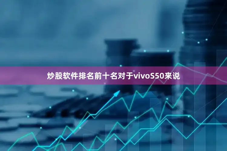 炒股软件排名前十名对于vivoS50来说