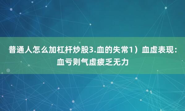 普通人怎么加杠杆炒股3.血的失常1）血虚表现：血亏则气虚疲乏无力