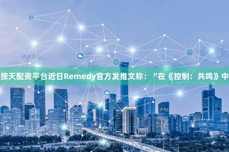按天配资平台近日Remedy官方发推文称：“在《控制：共鸣》中