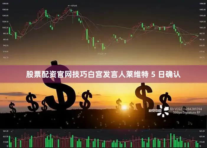股票配资官网技巧白宫发言人莱维特 5 日确认