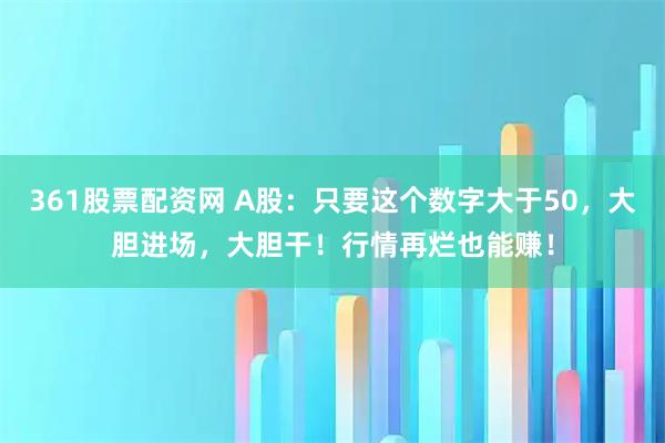 361股票配资网 A股：只要这个数字大于50，大胆进场，大胆干！行情再烂也能赚！