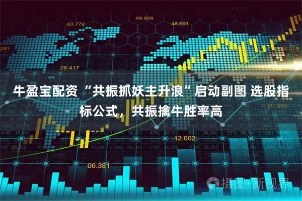 牛盈宝配资 “共振抓妖主升浪”启动副图 选股指标公式，共振擒牛胜率高