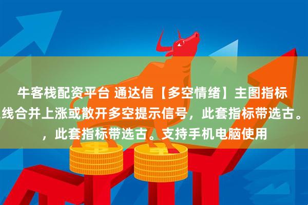 牛客栈配资平台 通达信【多空情绪】主图指标 选古指标主图有三线合并上涨或散开多空提示信号，此套指标带选古。支持手机电脑使用