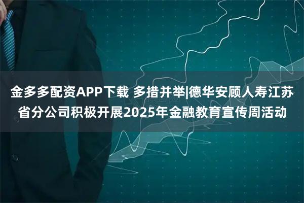 金多多配资APP下载 多措并举|德华安顾人寿江苏省分公司积极开展2025年金融教育宣传周活动