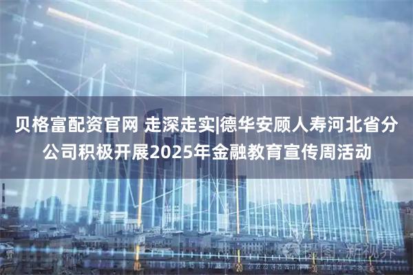 贝格富配资官网 走深走实|德华安顾人寿河北省分公司积极开展2025年金融教育宣传周活动