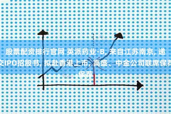 股票配资排行官网 英派药业-B, 来自江苏南京, 递交IPO招股书, 拟赴香港上市, 高盛、中金公司联席保荐