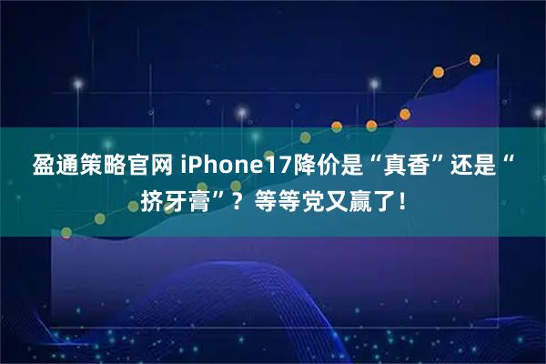 盈通策略官网 iPhone17降价是“真香”还是“挤牙膏”？等等党又赢了！