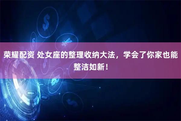 荣耀配资 处女座的整理收纳大法，学会了你家也能整洁如新！