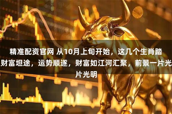 精准配资官网 从10月上旬开始，这几个生肖踏上财富坦途，运势顺遂，财富如江河汇聚，前景一片光明