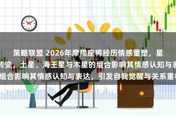 策略联盟 2026年摩羯座将经历情感重塑，星象推动从理性到感性的转变，土星、海王星与木星的组合影响其情感认知与表达，引发自我觉醒与关系重构。