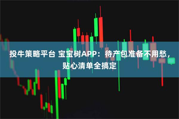 投牛策略平台 宝宝树APP:待产包准备不用愁,贴心清单全搞定