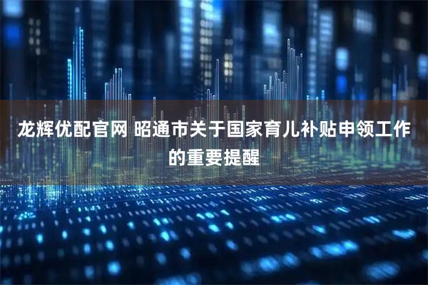 龙辉优配官网 昭通市关于国家育儿补贴申领工作的重要提醒