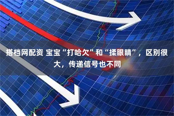 搭档网配资 宝宝“打哈欠”和“揉眼睛”，区别很大，传递信号也不同