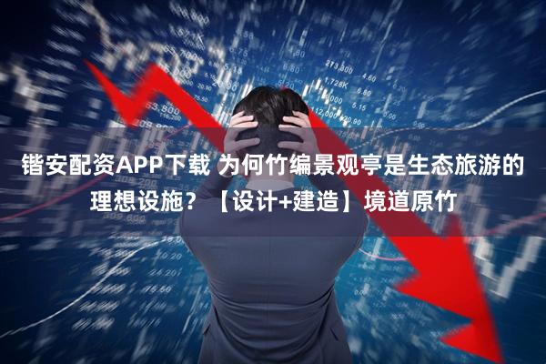 锴安配资APP下载 为何竹编景观亭是生态旅游的理想设施？【设计+建造】境道原竹