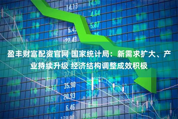盈丰财富配资官网 国家统计局：新需求扩大、产业持续升级 经济结构调整成效积极