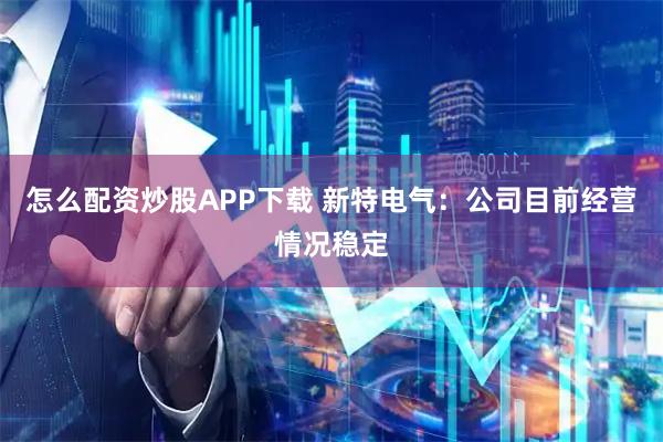 怎么配资炒股APP下载 新特电气：公司目前经营情况稳定