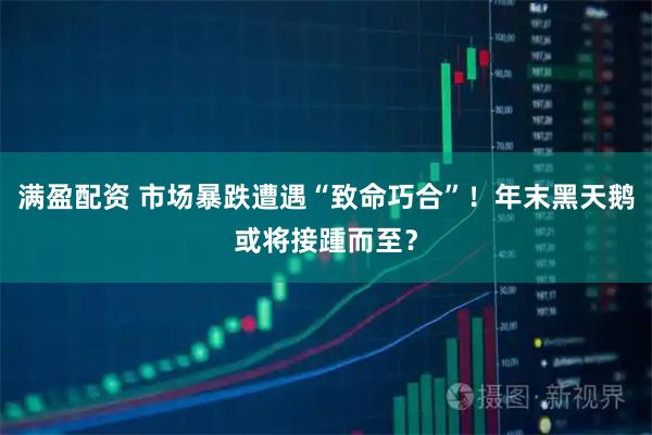 满盈配资 市场暴跌遭遇“致命巧合”！年末黑天鹅或将接踵而至？