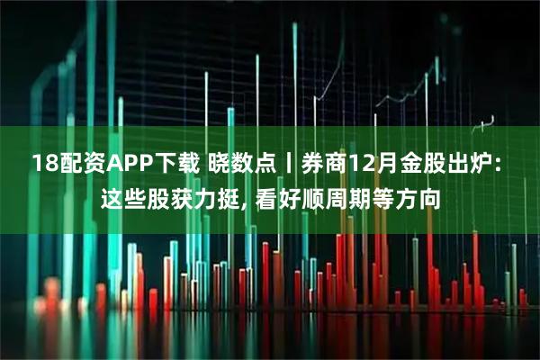 18配资APP下载 晓数点丨券商12月金股出炉: 这些股获力挺, 看好顺周期等方向