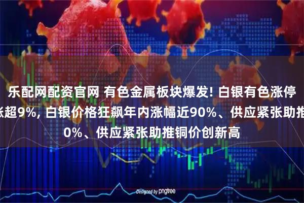 乐配网配资官网 有色金属板块爆发! 白银有色涨停, 湖南白银涨超9%, 白银价格狂飙年内涨幅近90%、供应紧张助推铜价创新高