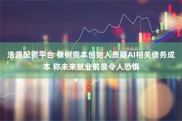 浩源配资平台 橡树资本创始人质疑AI相关债务成本 称未来就业前景令人恐惧