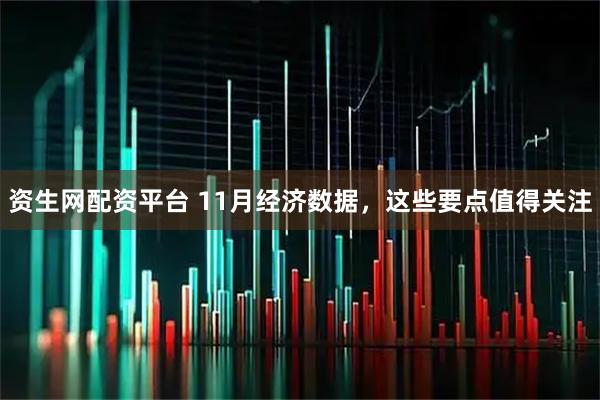 资生网配资平台 11月经济数据，这些要点值得关注