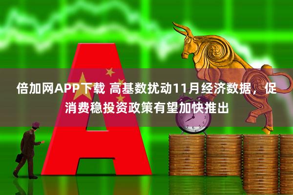 倍加网APP下载 高基数扰动11月经济数据，促消费稳投资政策有望加快推出