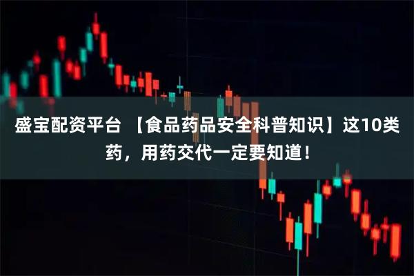 盛宝配资平台 【食品药品安全科普知识】这10类药，用药交代一定要知道！
