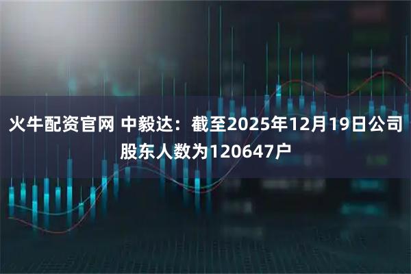 火牛配资官网 中毅达：截至2025年12月19日公司股东人数为120647户