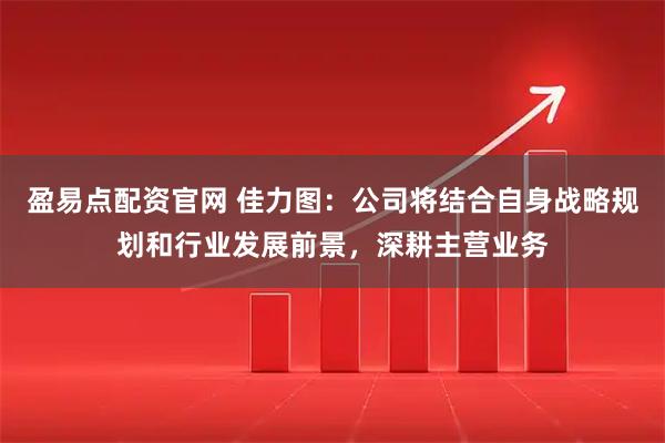 盈易点配资官网 佳力图：公司将结合自身战略规划和行业发展前景，深耕主营业务