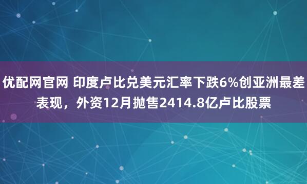 优配网官网 印度卢比兑美元汇率下跌6%创亚洲最差表现,外资12月抛售2414.8亿卢比股票
