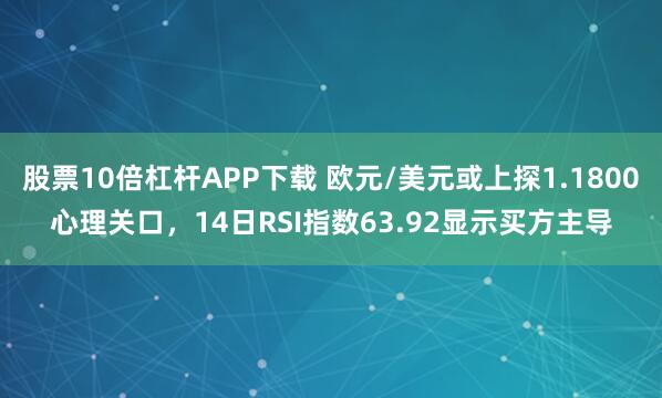 股票10倍杠杆APP下载 欧元/美元或上探1.1800心理关口,14日RSI指数63.92显示买方主导