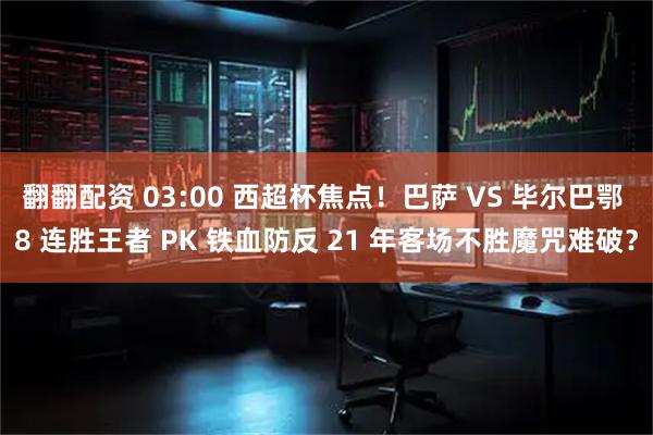 翻翻配资 03:00 西超杯焦点！巴萨 VS 毕尔巴鄂 8 连胜王者 PK 铁血防反 21 年客场不胜魔咒难破？