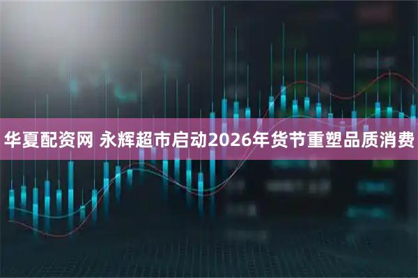 华夏配资网 永辉超市启动2026年货节重塑品质消费