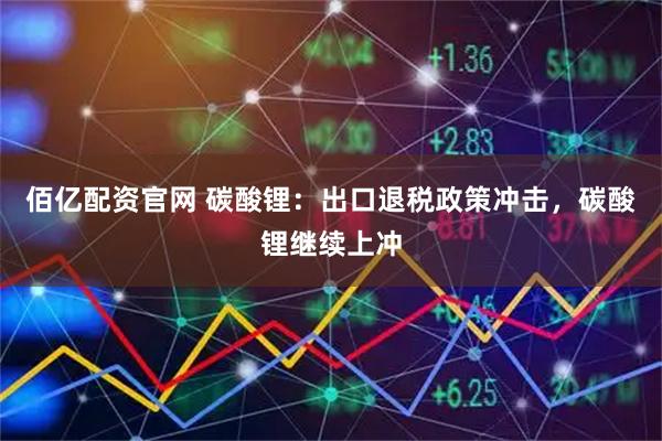 佰亿配资官网 碳酸锂：出口退税政策冲击，碳酸锂继续上冲