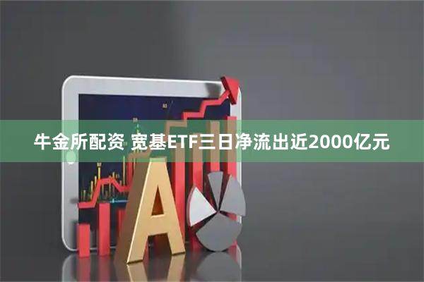牛金所配资 宽基ETF三日净流出近2000亿元